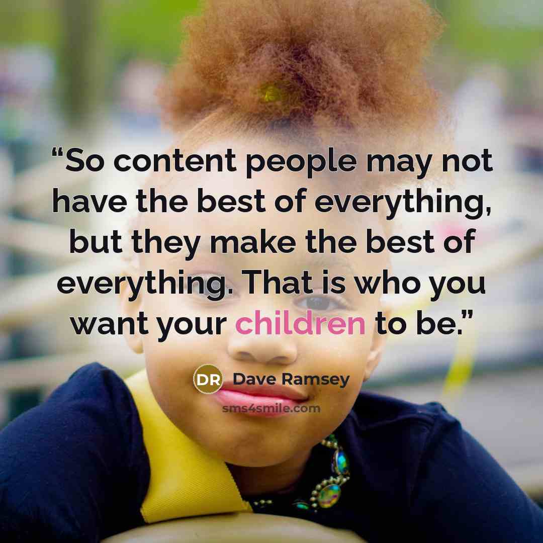 “So content people may not have the best of everything, but they make the best of everything. That is who you want your children to be.” quote by Dave Ramsey