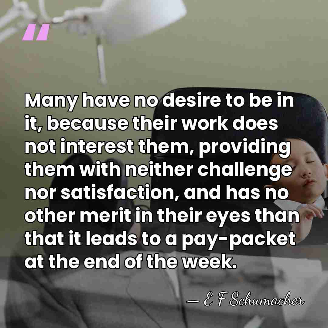 Many have no desire to be in it, because their work does&hellip; - E F Schumacher