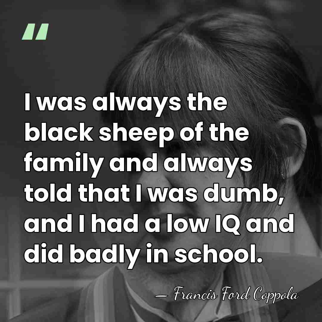 I was always the black sheep of the family and always told&hellip; - Francis Ford Coppola
