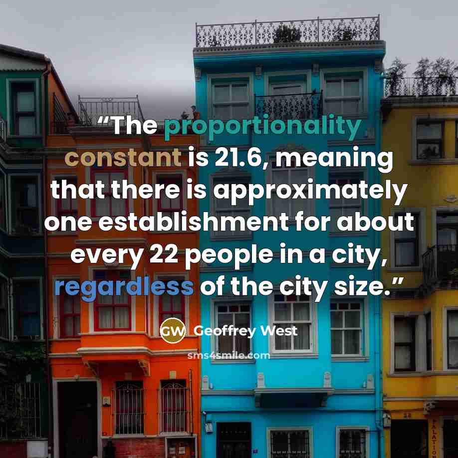 “The proportionality constant is 21.6, meaning that there is approximately one establishment for about every 22 people in a city, regardless of the city size.” quote by Geoffrey West