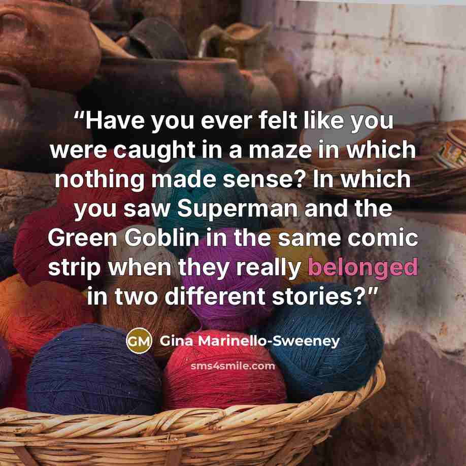 “Have you ever felt like you were caught in a maze in which nothing made sense? In which you saw Superman and the Green Goblin in the same comic strip when they really belonged in two different stories?” quote by Gina Marinello-Sweeney