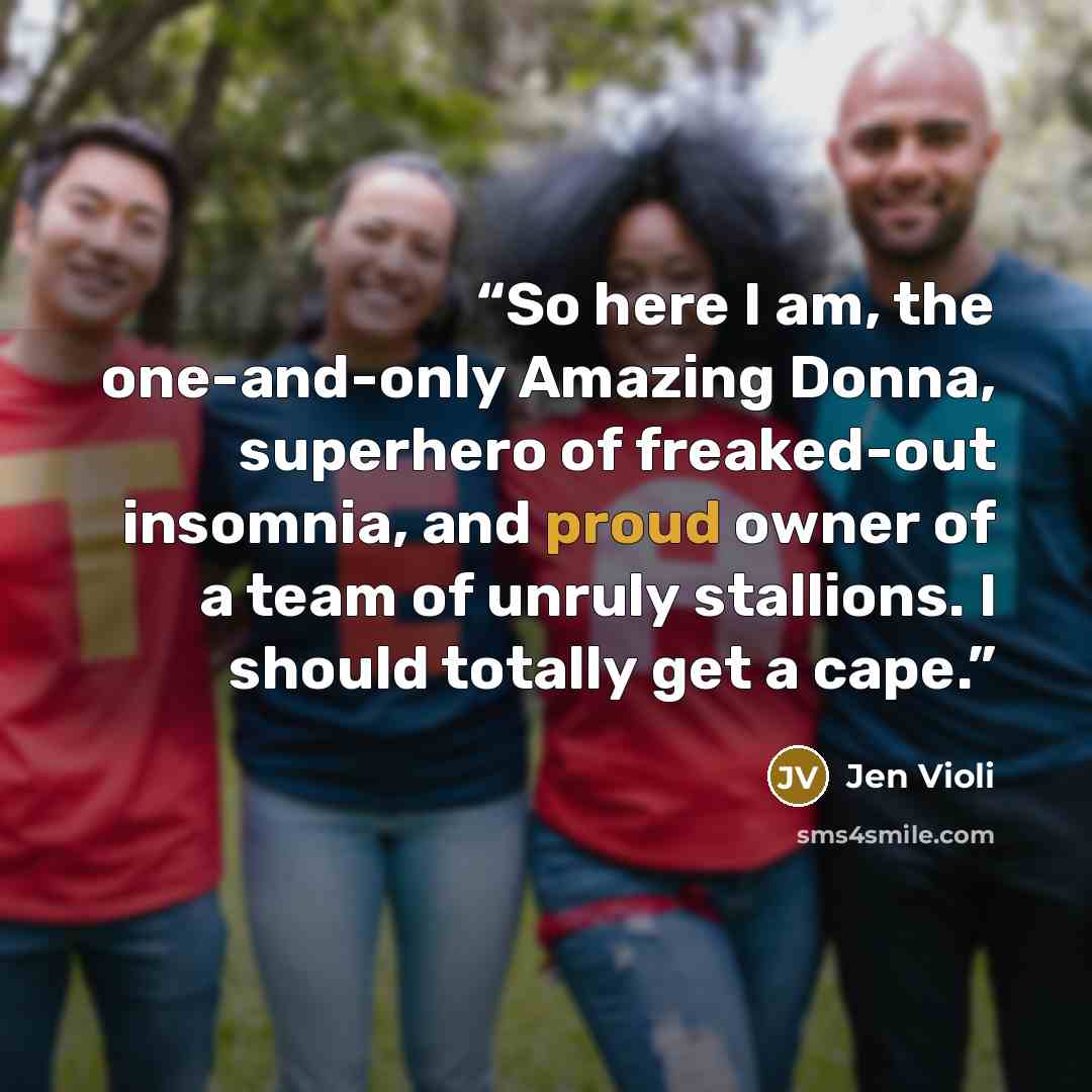 “So here I am, the one-and-only Amazing Donna, superhero of freaked-out insomnia, and proud owner of a team of unruly stallions. I should totally get a cape.” quote by Jen Violi