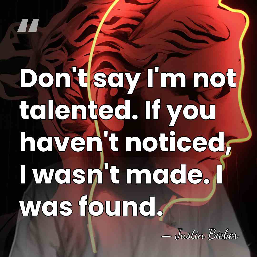 Don't say I'm not talented. If you haven't noticed, I wasn't made.&hellip; - Justin Bieber