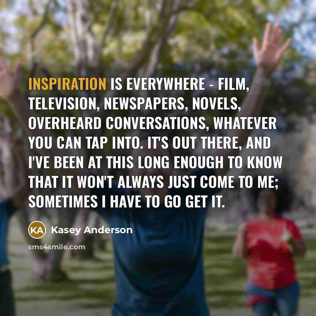 “Inspiration is everywhere - film, television, newspapers, novels, overheard conversations,…” quote by Kasey Anderson