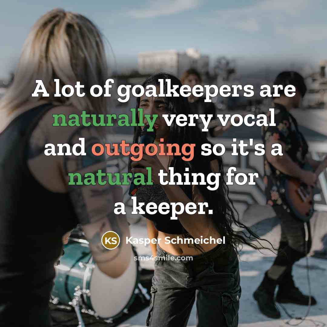 “A lot of goalkeepers are naturally very vocal and outgoing so it's a natural thing for a keeper.” quote by Kasper Schmeichel