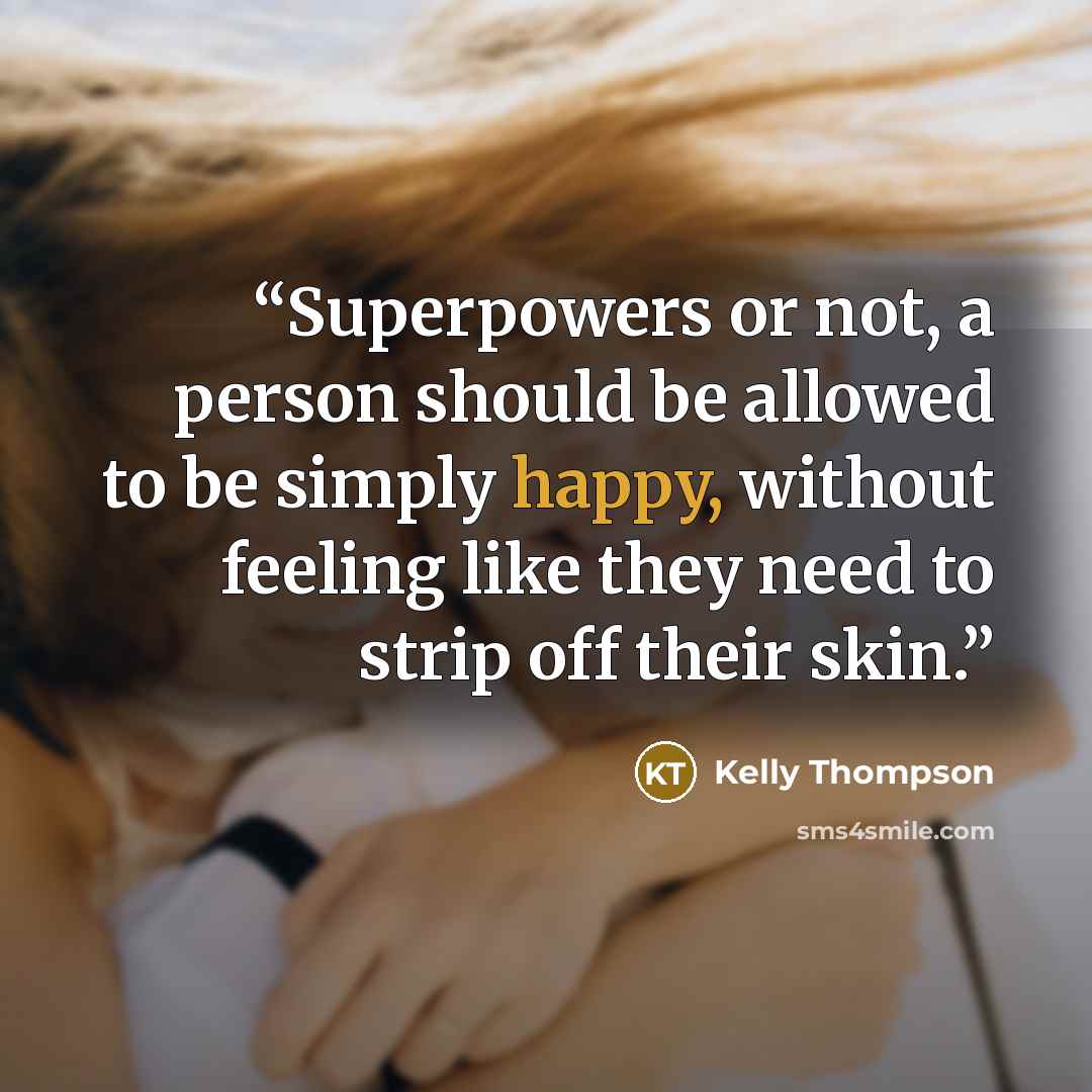 “Superpowers or not, a person should be allowed to be simply happy, without feeling like they need to strip off their skin.” quote by Kelly Thompson