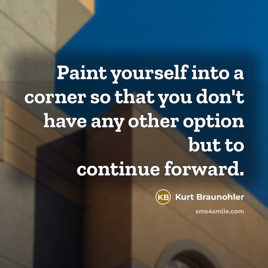 “Paint yourself into a corner so that you don't have any other option but to continue forward.” quote by Kurt Braunohler