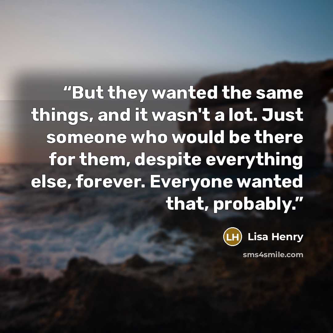“But they wanted the same things, and it wasn't a lot. Just someone who would be there for them, despite everything else, forever. Everyone wanted that, probably.” quote by Lisa Henry