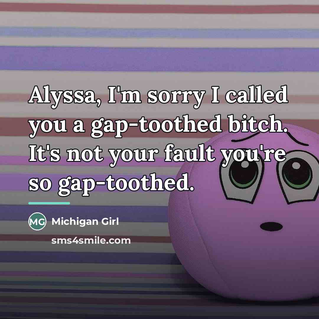 “Alyssa, I'm sorry I called you a gap-toothed bitch. It's…” quote by Michigan Girl
