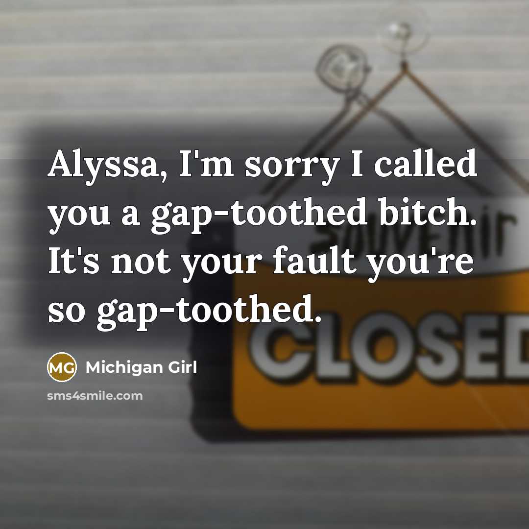 “Alyssa, I'm sorry I called you a gap-toothed bitch. It's not your fault you're so gap-toothed.” quote by Michigan Girl