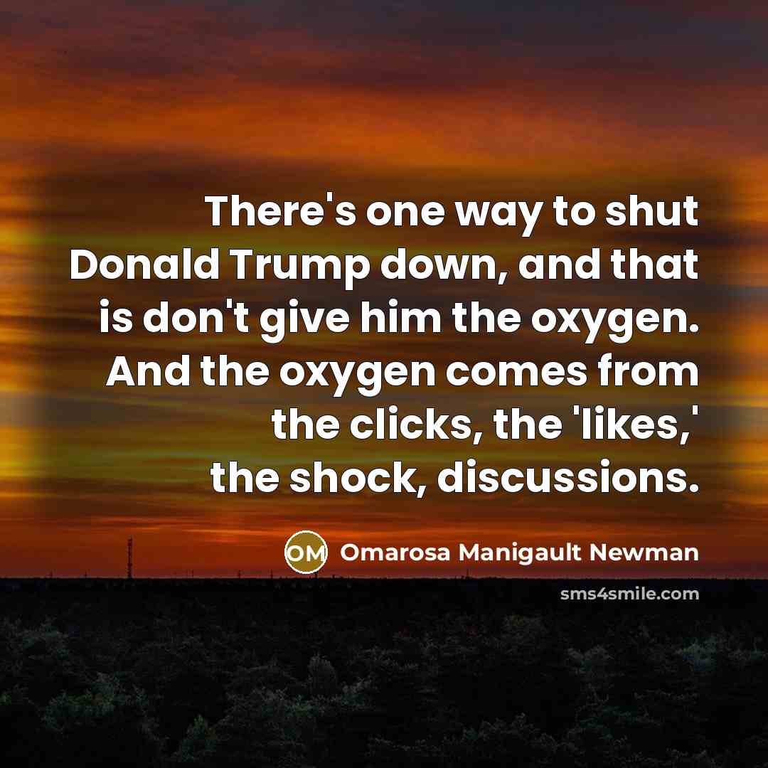 “There's one way to shut Donald Trump down, and that is don't give him the oxygen. And the oxygen comes from the clicks, the 'likes,' the shock, discussions.” quote by Omarosa Manigault Newman