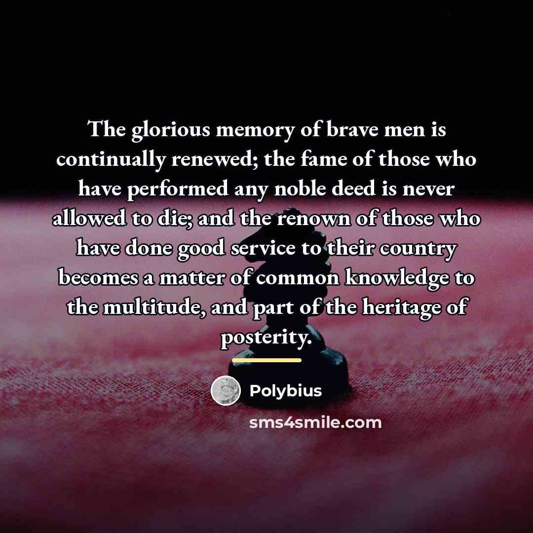 “The glorious memory of brave men is continually renewed; the…” quote by Polybius