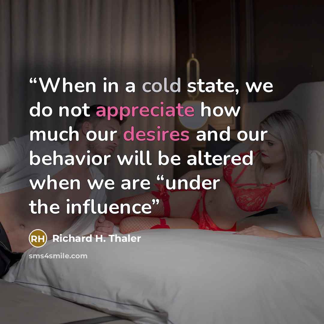 “When in a cold state, we do not appreciate how much our desires and our behavior will be altered when we are “under the influence” quote by Richard H. Thaler