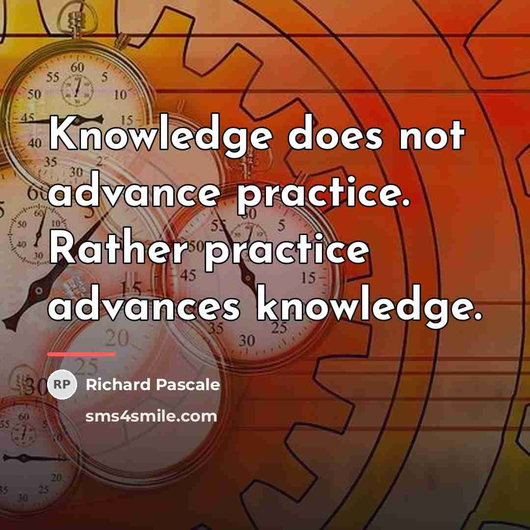 “Knowledge does not advance practice. Rather practice advances knowledge.…” quote by Richard Pascale