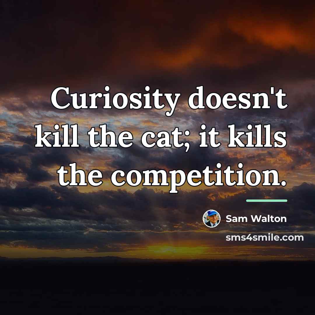 “Curiosity doesn't kill the cat; it kills the competition.…” quote by Sam Walton