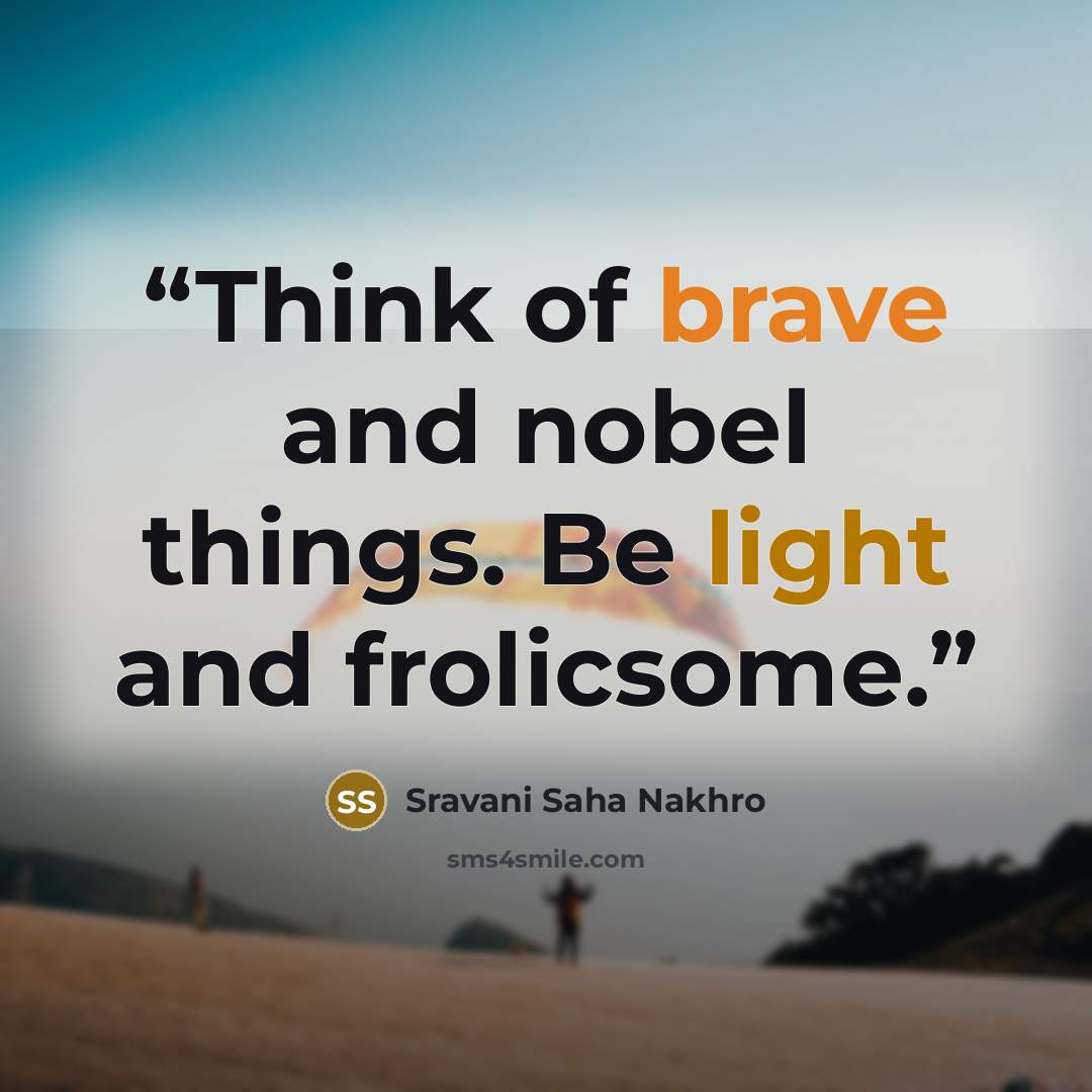 “Think of brave and nobel things. Be light and frolicsome.” quote by Sravani Saha Nakhro