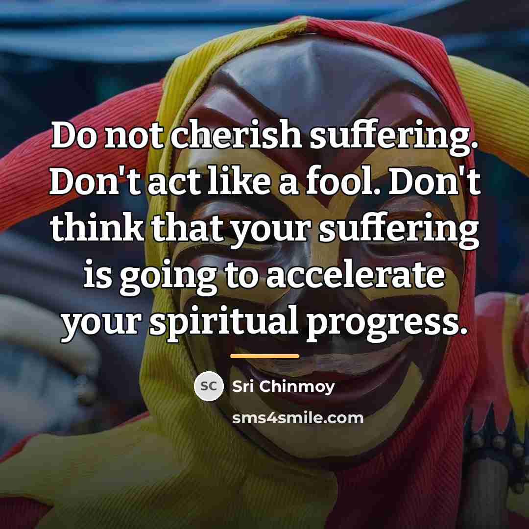 “Do not cherish suffering. Don't act like a fool. Don't…” quote by Sri Chinmoy