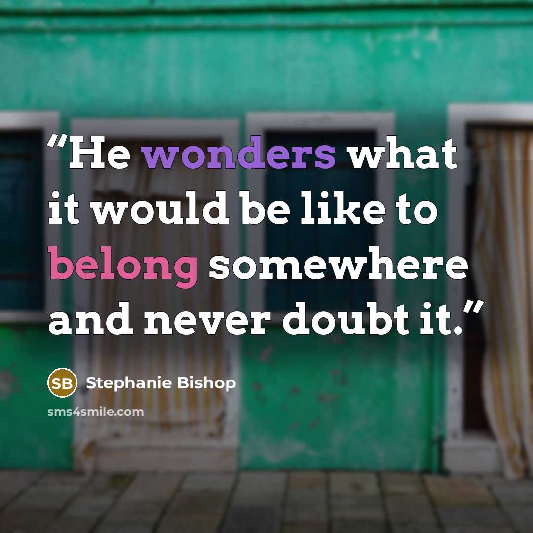 “He wonders what it would be like to belong somewhere and never doubt it.” quote by Stephanie Bishop