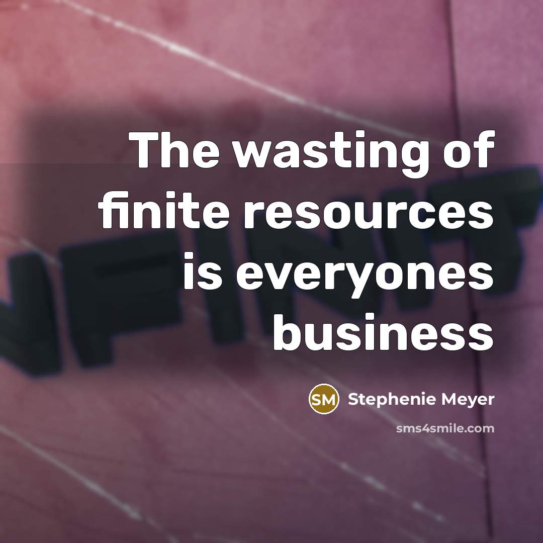 “The wasting of finite resources is everyones business…” quote by Stephenie Meyer