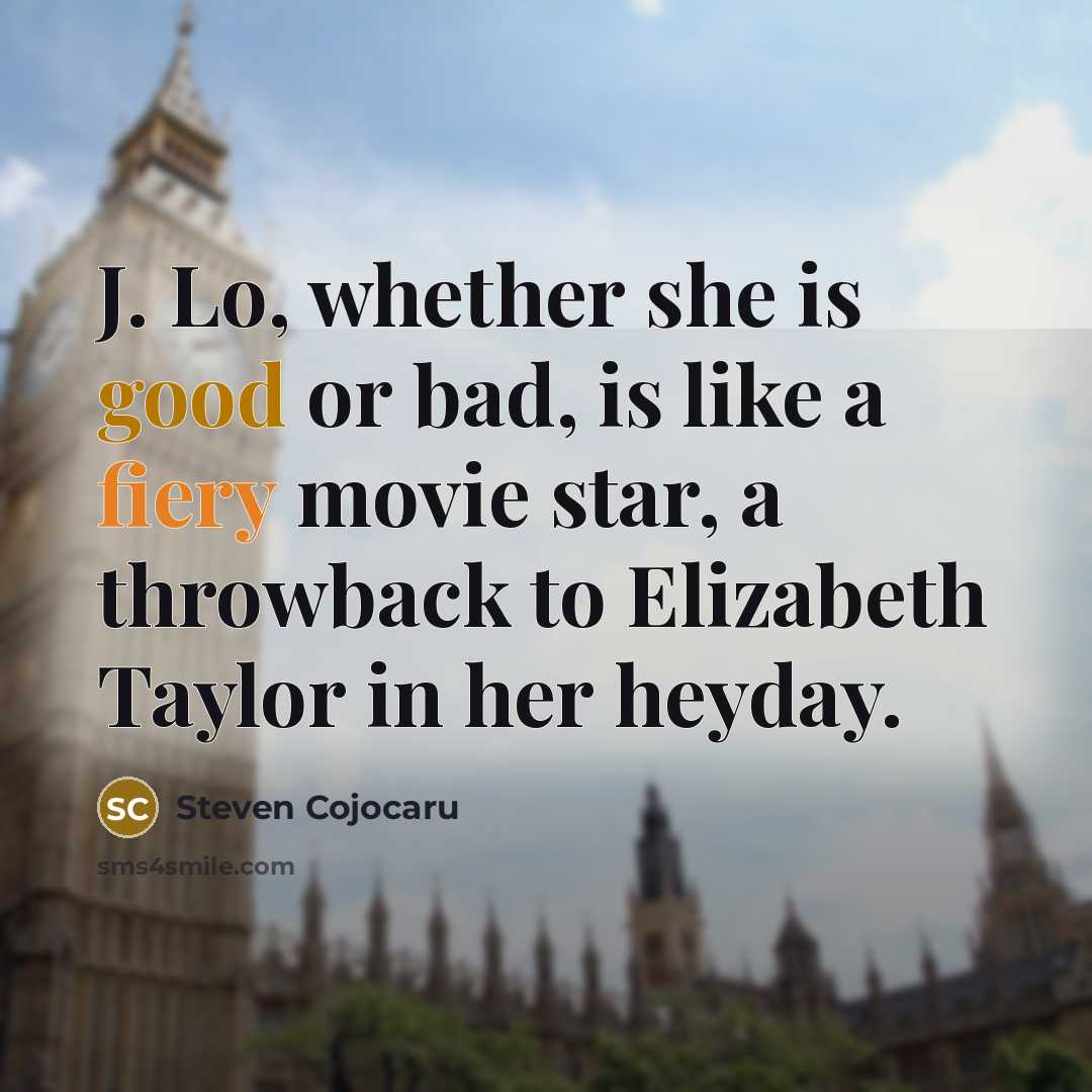“J. Lo, whether she is good or bad, is like a fiery movie star, a throwback to Elizabeth Taylor in her heyday.” quote by Steven Cojocaru