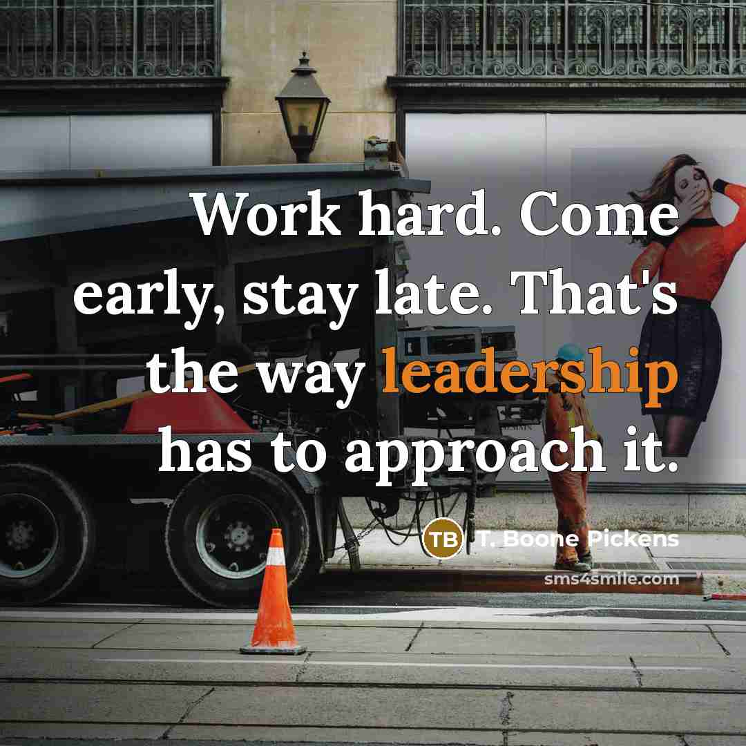 “Work hard. Come early, stay late. That's the way leadership…” quote by T. Boone Pickens