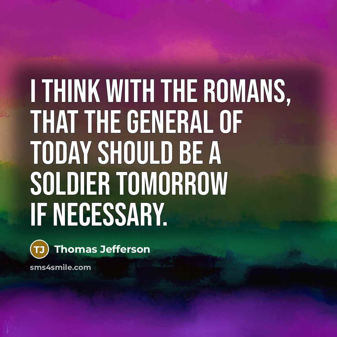 “I think with the Romans, that the general of today should be a soldier tomorrow if necessary.” quote by Thomas Jefferson