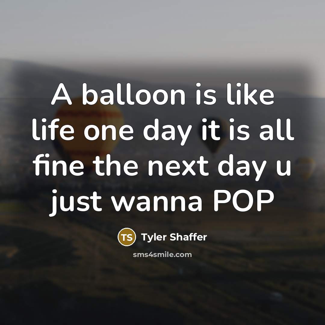 “A balloon is like life one day it is all fine the next day u just wanna POP” quote by Tyler Shaffer
