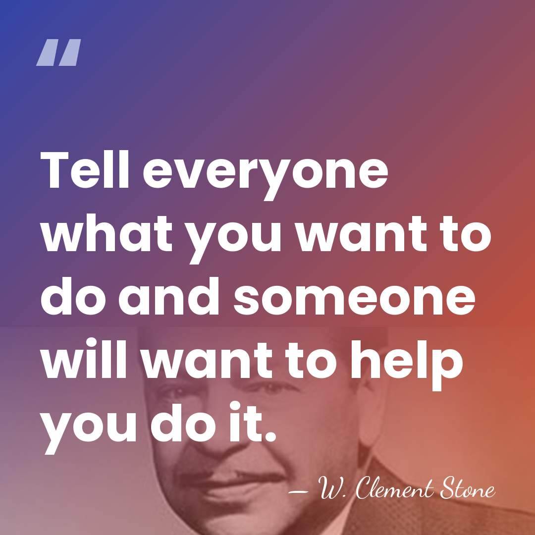 Tell everyone what you want to do and someone will want to&hellip; - W. Clement Stone