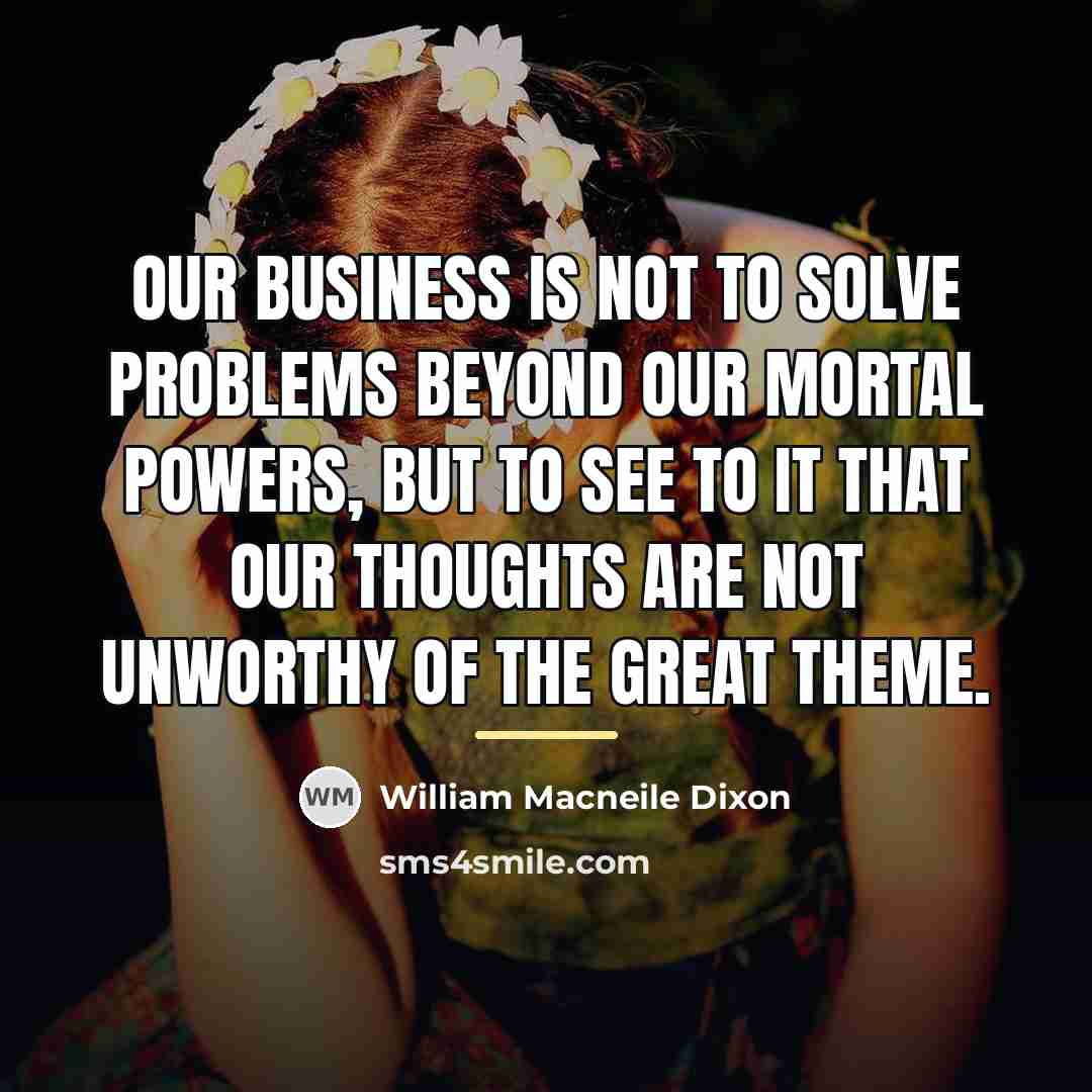 “Our business is not to solve problems beyond our mortal…” quote by William Macneile Dixon