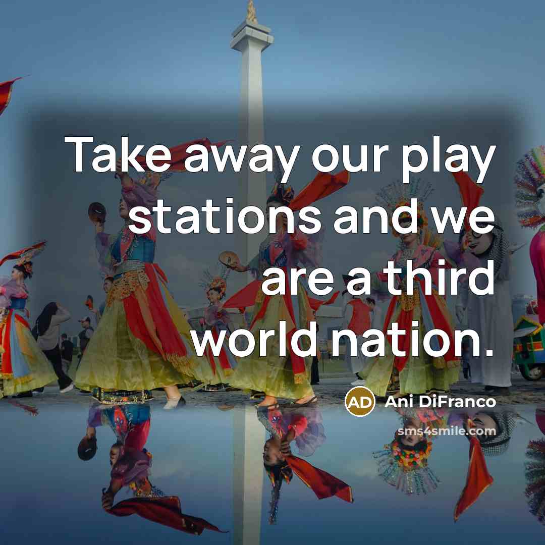 “Take away our play stations and we are a third…” quote by Ani DiFranco