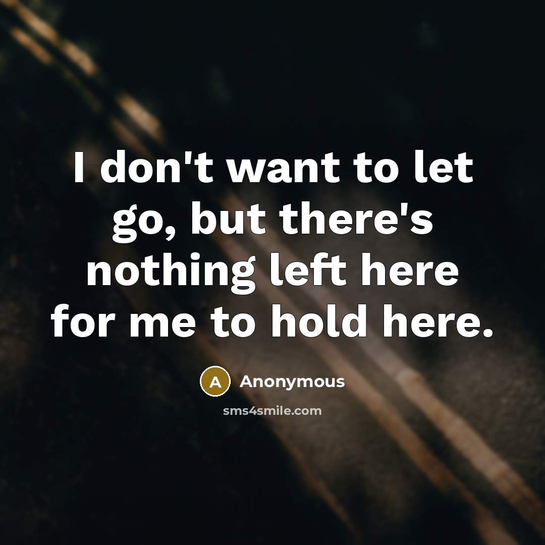 “I don't want to let go, but there's nothing left here for me to hold here.” quote by Anonymous