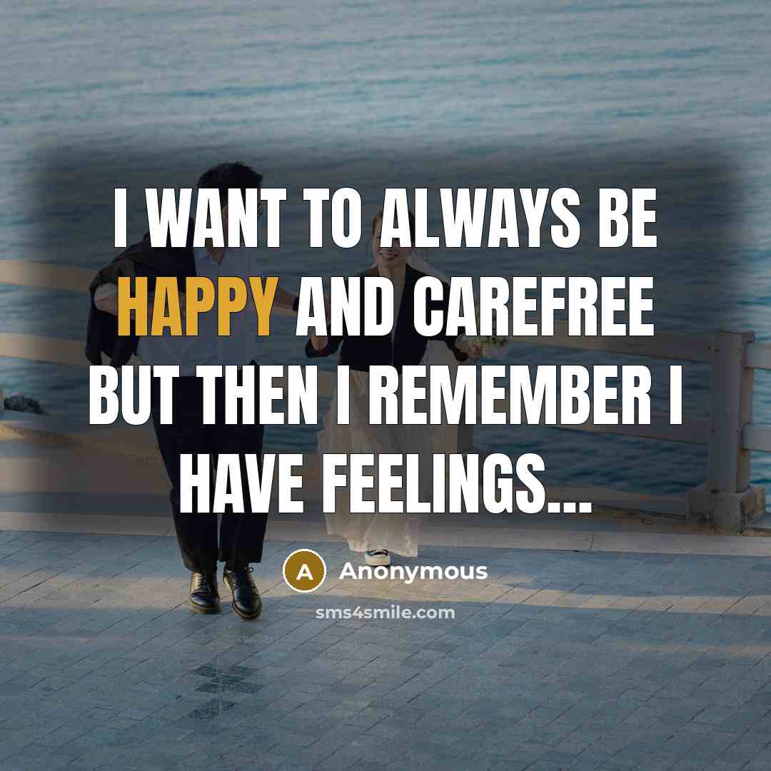 “I want to always be happy and carefree but then I remember I have feelings...” quote by Anonymous