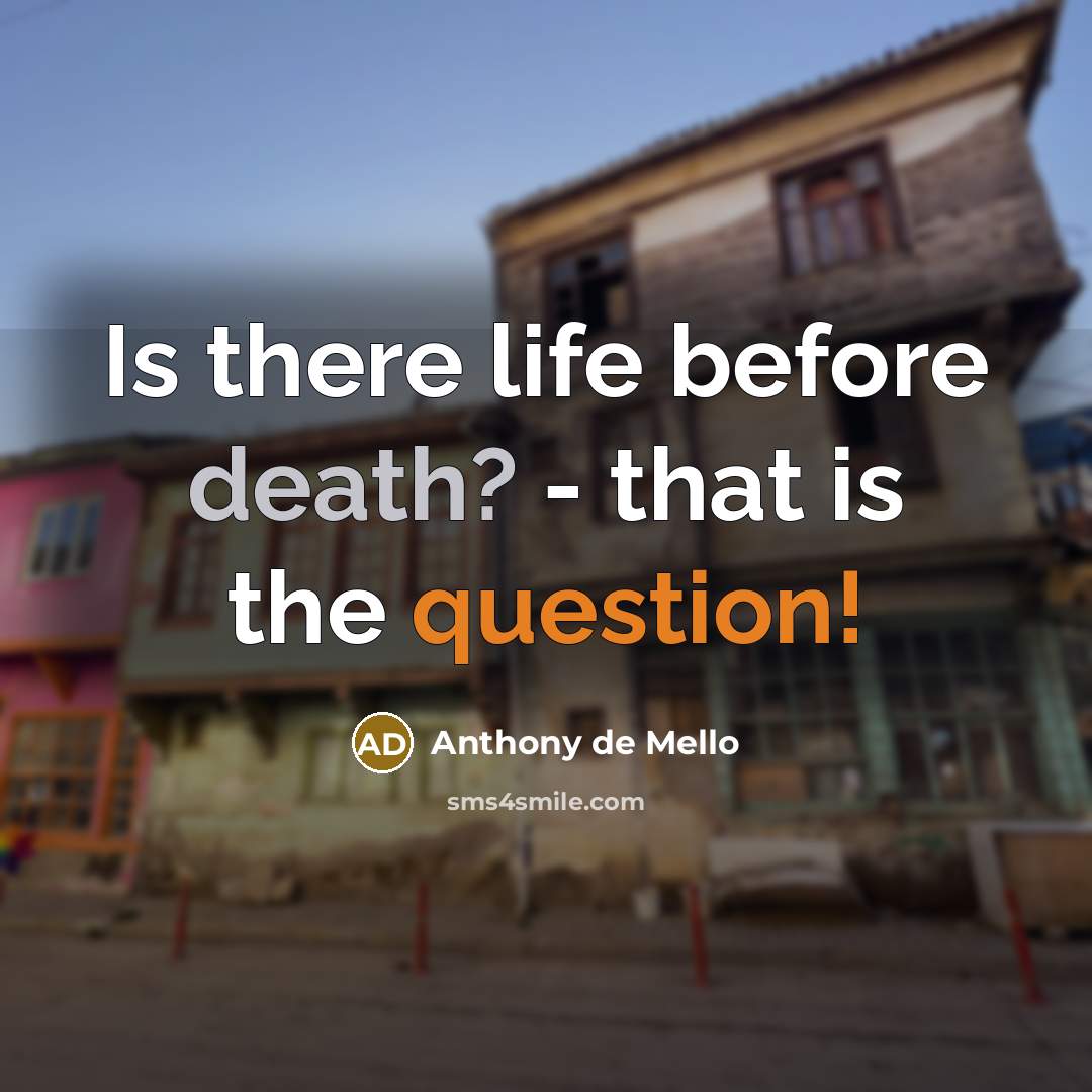 “Is there life before death? - that is the question!” quote by Anthony de Mello