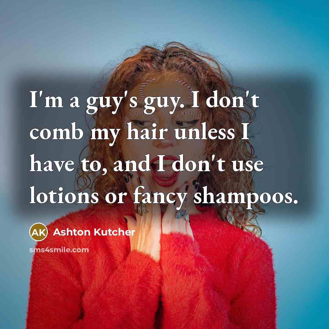 “I'm a guy's guy. I don't comb my hair unless I have to, and I don't use lotions or fancy shampoos.” quote by Ashton Kutcher