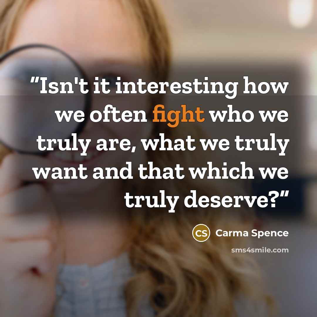 “Isn't it interesting how we often fight who we truly are, what we truly want and that which we truly deserve?” quote by Carma Spence