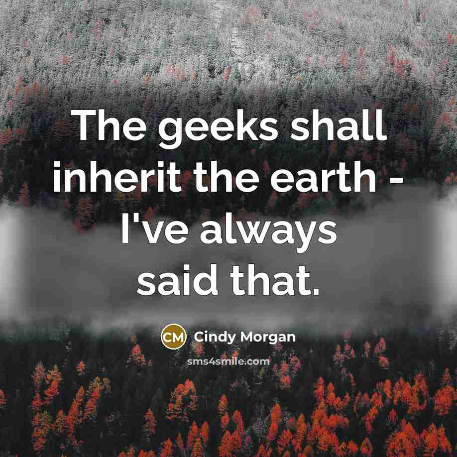 “The geeks shall inherit the earth - I've always said…” quote by Cindy Morgan