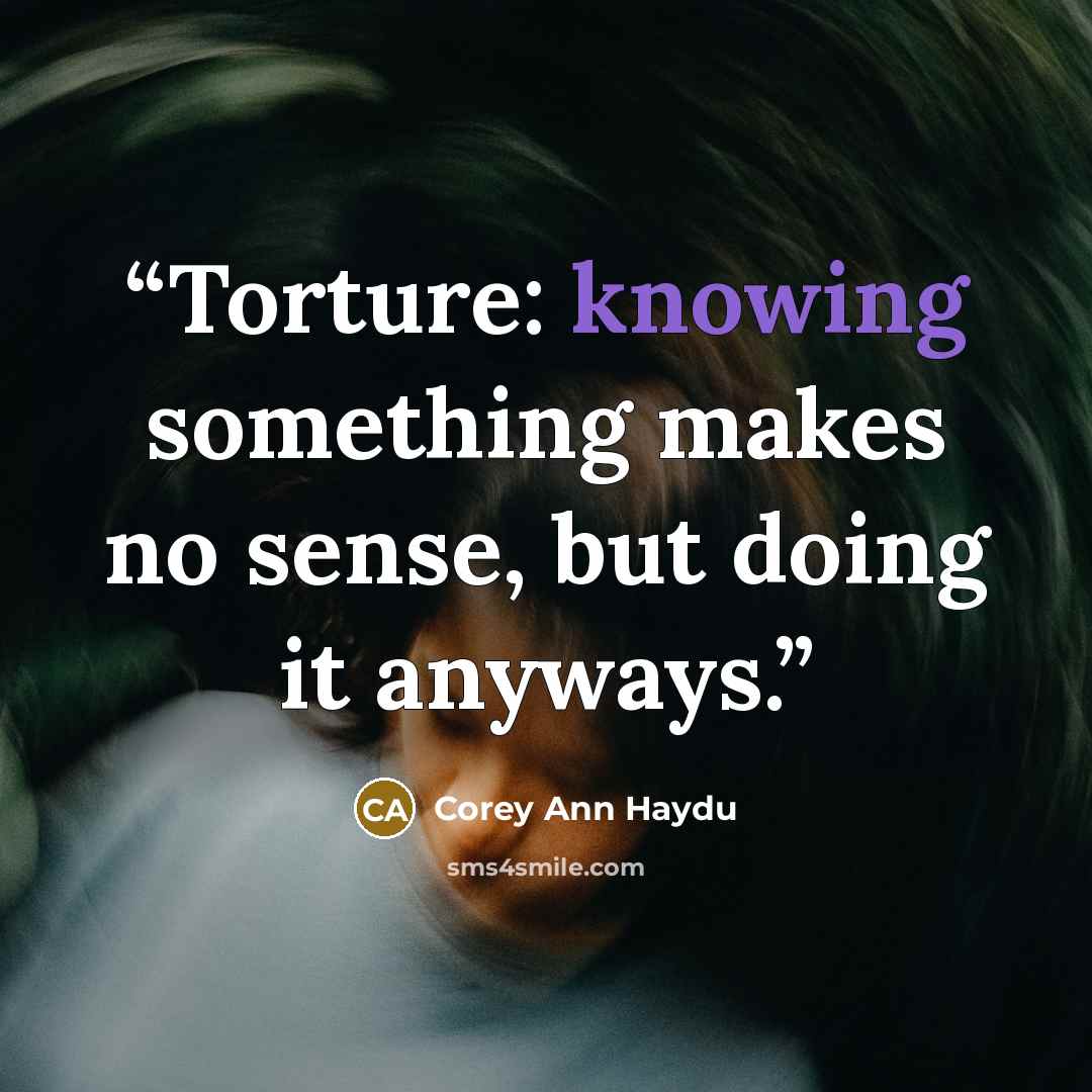 “Torture: knowing something makes no sense, but doing it anyways.” quote by Corey Ann Haydu