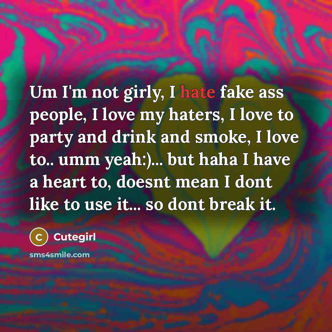 “Um I'm not girly, I hate fake ass people, I love my haters, I love to party and drink and smoke, I love to.. umm yeah:)... but haha I have a heart to, doesnt mean I dont like to use it... so dont break it.” quote by Cutegirl