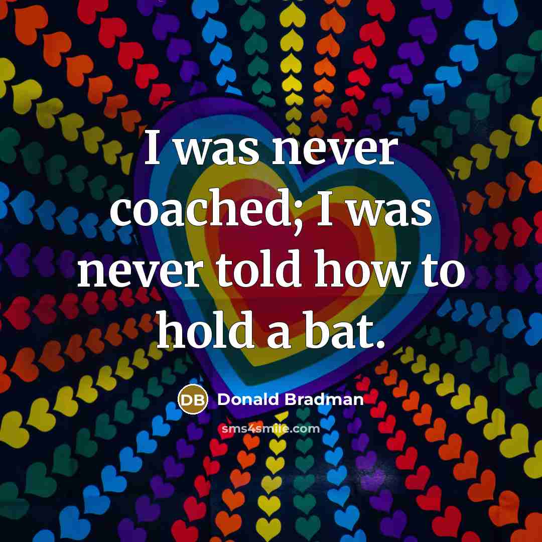 “I was never coached; I was never told how to…” quote by Donald Bradman