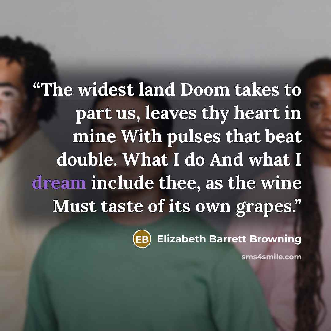“The widest land Doom takes to part us, leaves thy heart in mine With pulses that beat double. What I do And what I dream include thee, as the wine Must taste of its own grapes.” quote by Elizabeth Barrett Browning