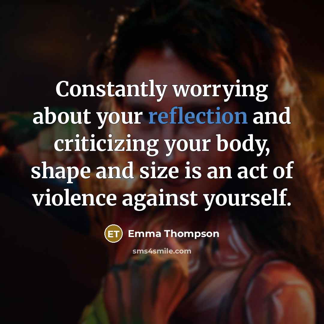 “Constantly worrying about your reflection and criticizing your body, shape…” quote by Emma Thompson