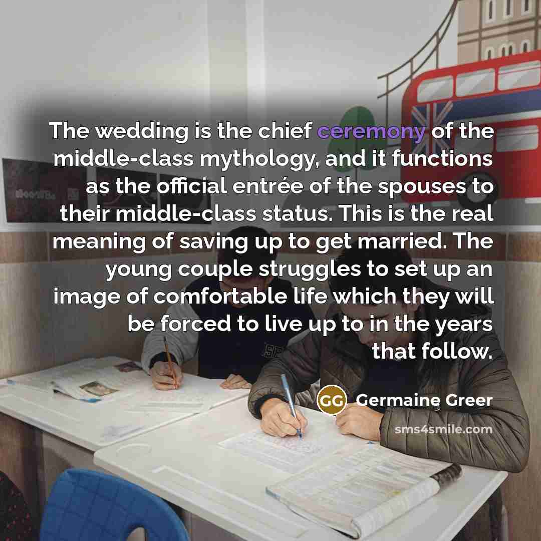 “The wedding is the chief ceremony of the middle-class mythology,…” quote by Germaine Greer