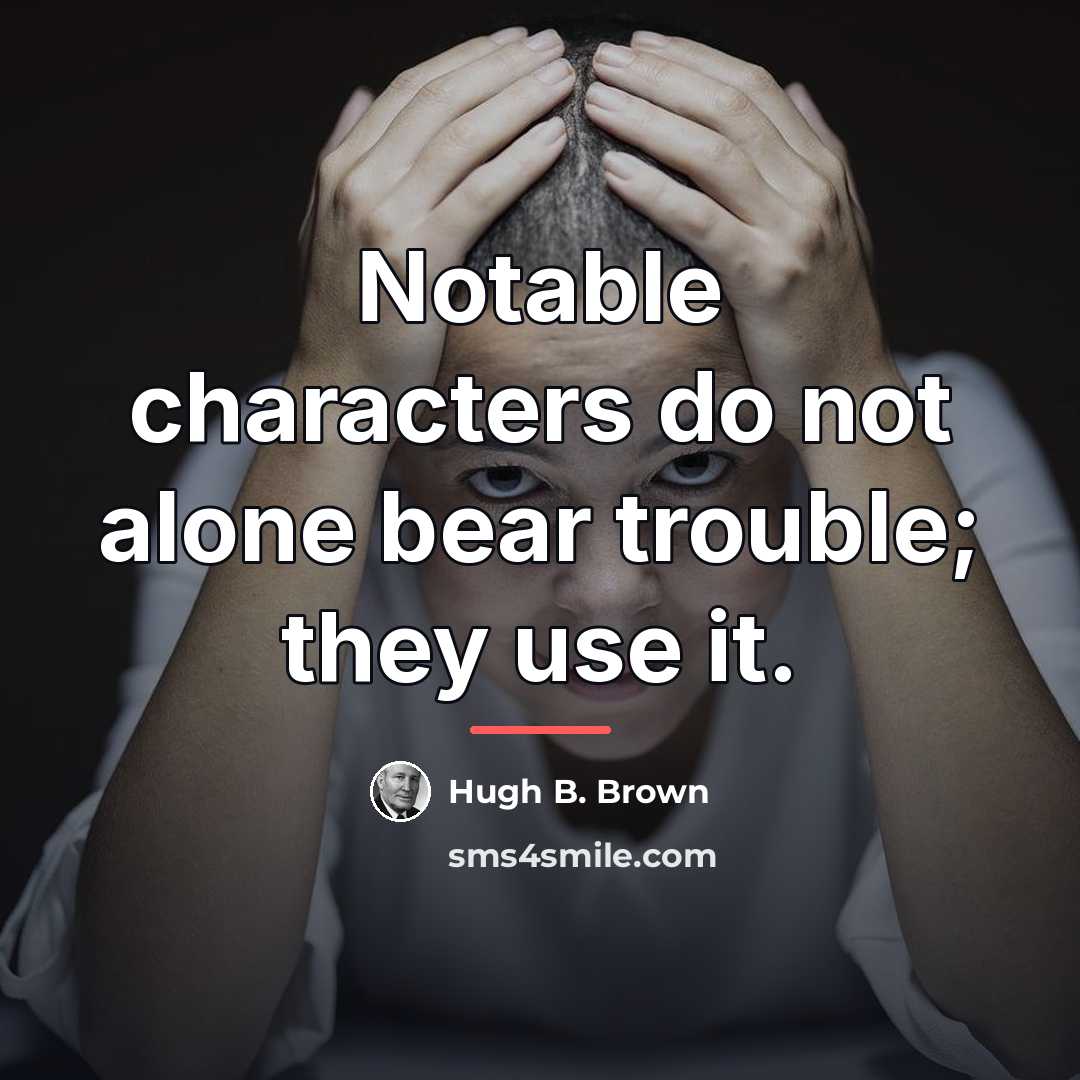 “Notable characters do not alone bear trouble; they use it.…” quote by Hugh B. Brown