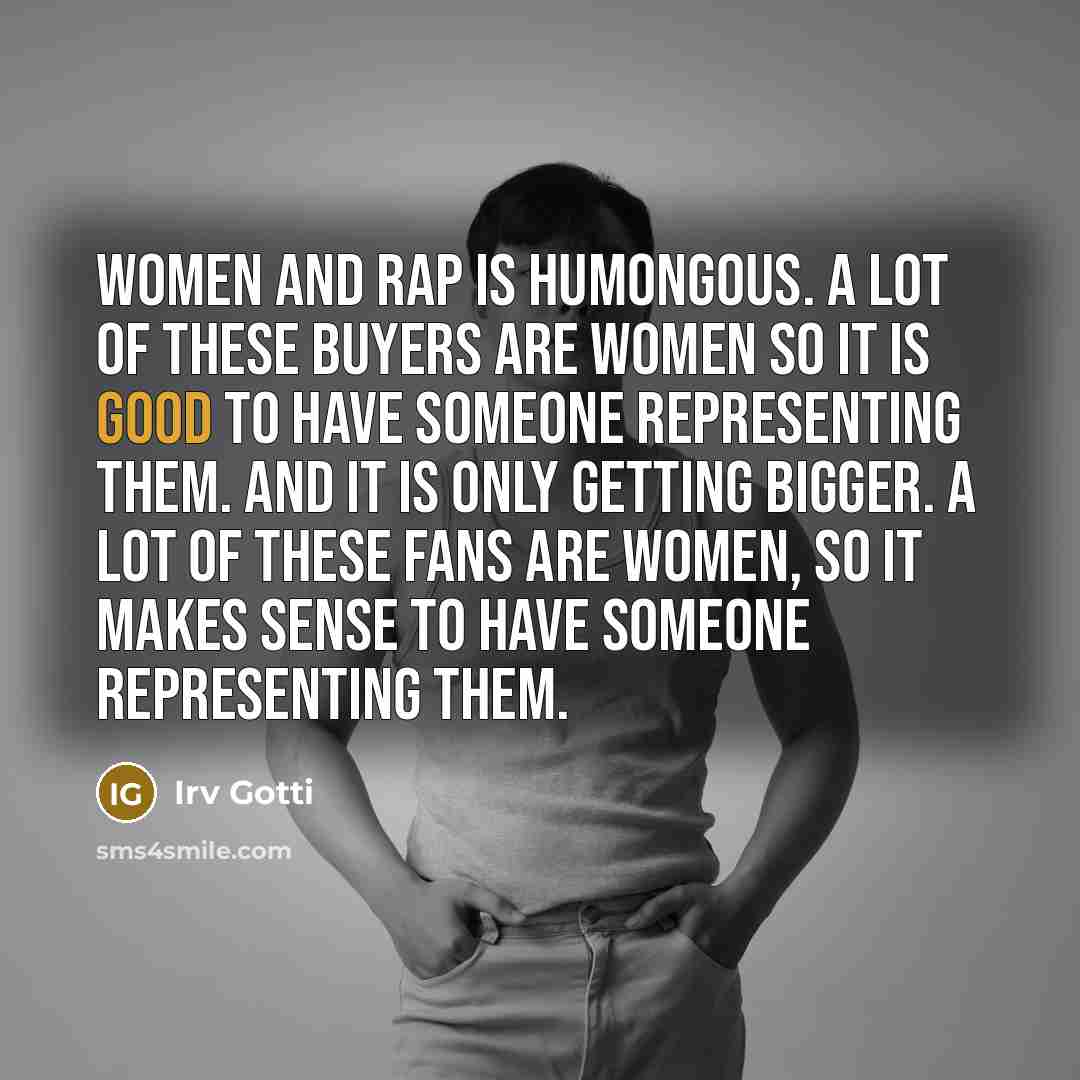 “Women and rap is humongous. A lot of these buyers are women so it is good to have someone representing them. And it is only getting bigger. A lot of these fans are women, so it makes sense to have someone representing them.” quote by Irv Gotti