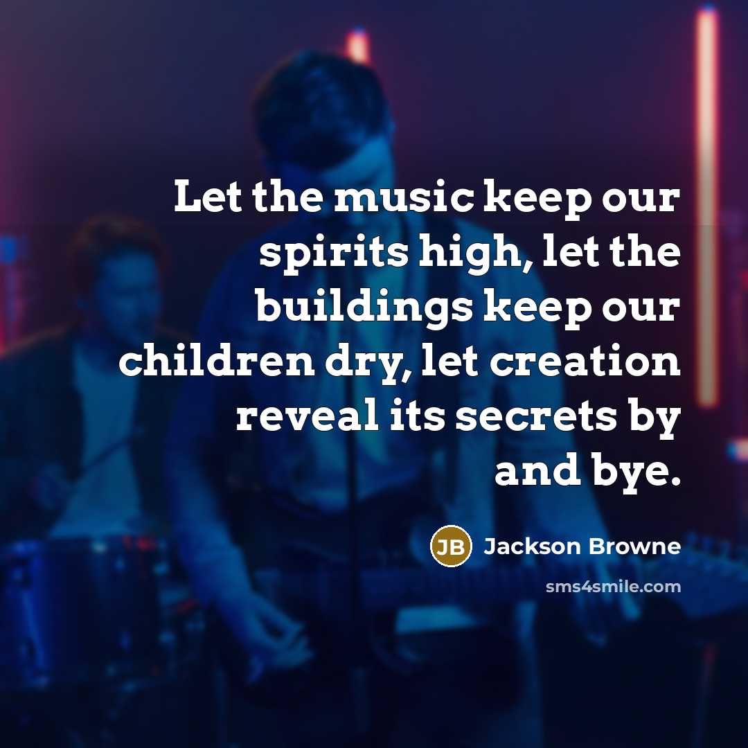“Let the music keep our spirits high, let the buildings…” quote by Jackson Browne