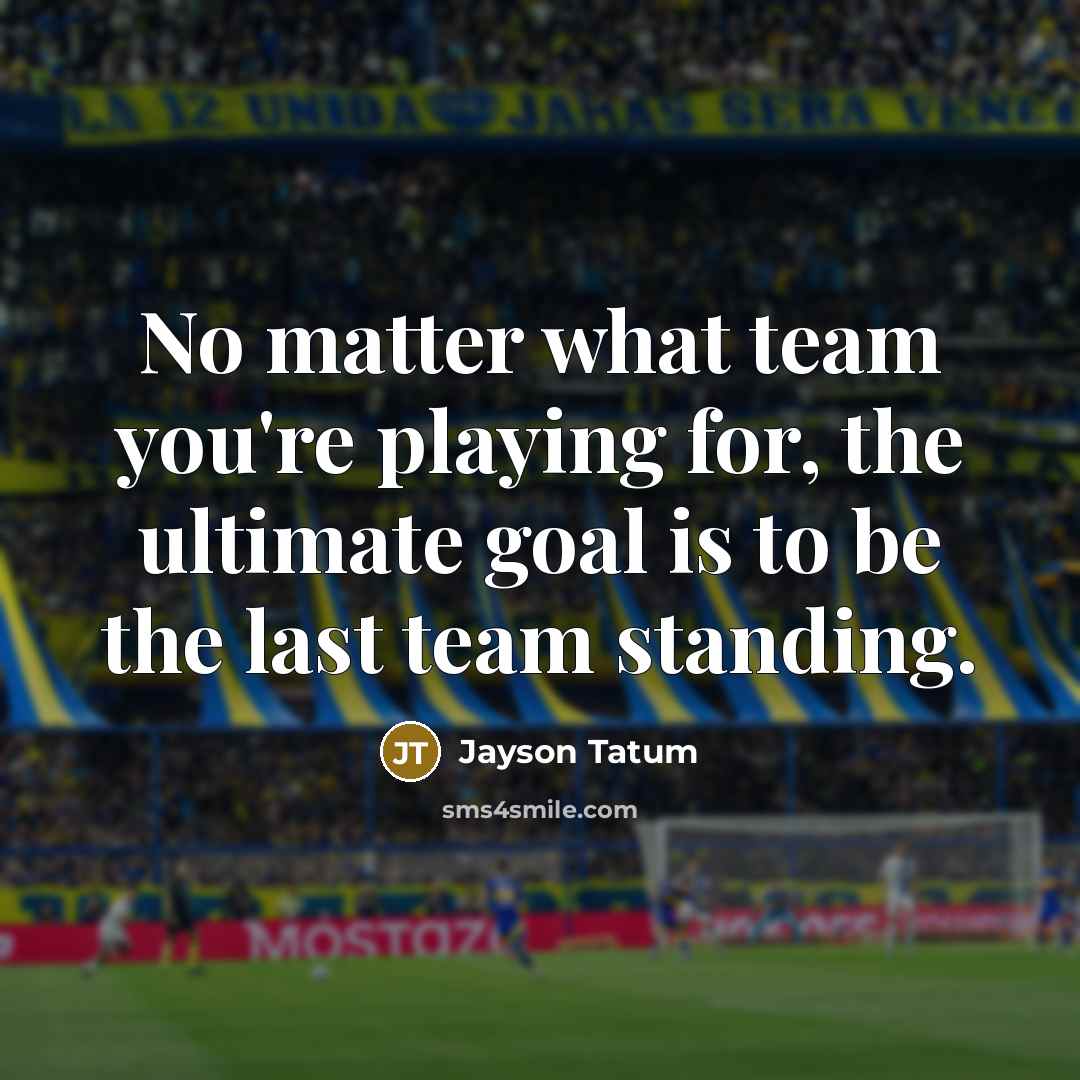 “No matter what team you're playing for, the ultimate goal is to be the last team standing.” quote by Jayson Tatum