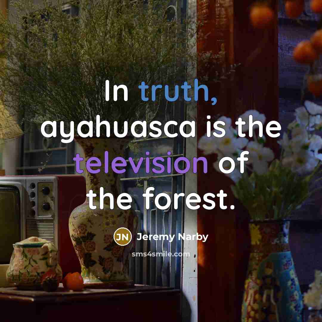 “In truth, ayahuasca is the television of the forest.…” quote by Jeremy Narby