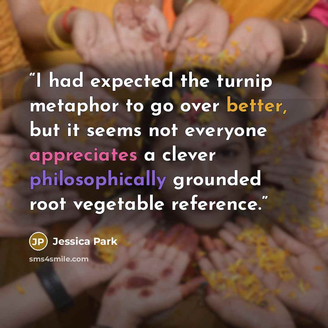 “I had expected the turnip metaphor to go over better, but it seems not everyone appreciates a clever philosophically grounded root vegetable reference.” quote by Jessica Park