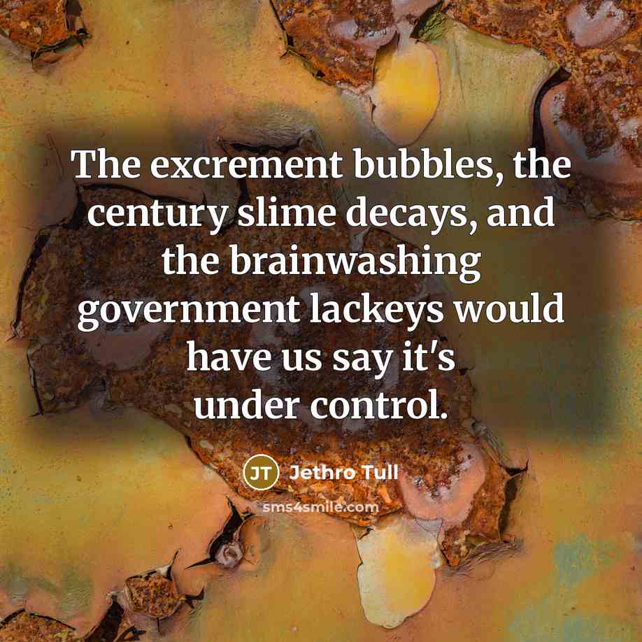“The excrement bubbles, the century slime decays, and the brainwashing…” quote by Jethro Tull