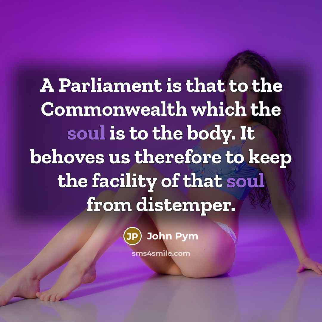 “A Parliament is that to the Commonwealth which the soul is to the body. It behoves us therefore to keep the facility of that soul from distemper.” quote by John Pym